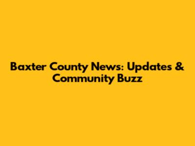 Baxter County News: Updates & Community Buzz