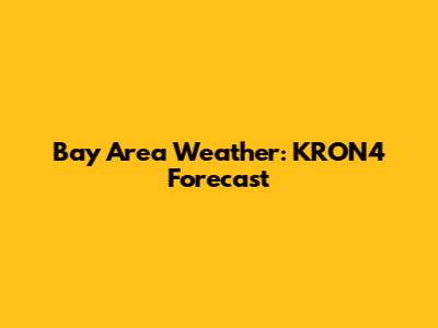 Bay Area Weather: KRON4 Forecast