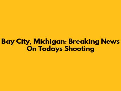 Bay City, Michigan: Breaking News On Today's Shooting