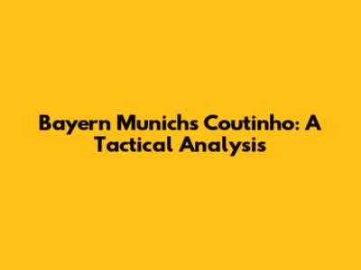 Bayern Munich's Coutinho: A Tactical Analysis