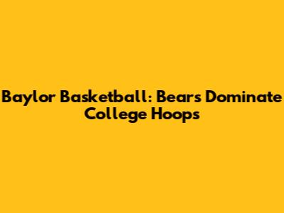 Baylor Basketball: Bears Dominate College Hoops