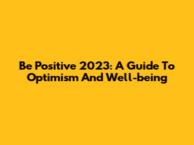 Be Positive 2023: A Guide To Optimism And Well-being
