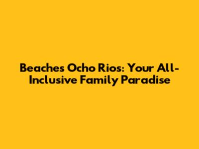 Beaches Ocho Rios: Your All-Inclusive Family Paradise