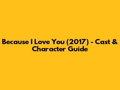 Because I Love You (2017) - Cast & Character Guide