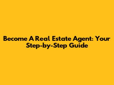 Become A Real Estate Agent: Your Step-by-Step Guide