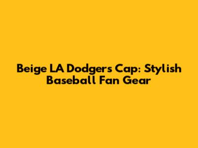 Beige LA Dodgers Cap: Stylish Baseball Fan Gear
