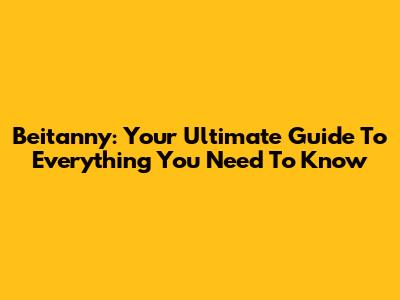 Beitanny: Your Ultimate Guide To Everything You Need To Know