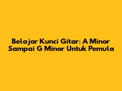Belajar Kunci Gitar: A Minor Sampai G Minor Untuk Pemula