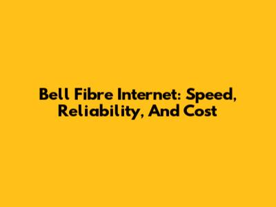 Bell Fibre Internet: Speed, Reliability, And Cost