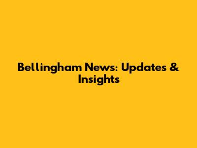 Bellingham News: Updates & Insights