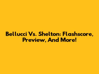 Bellucci Vs. Shelton: Flashscore, Preview, And More!