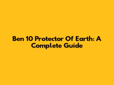 Ben 10 Protector Of Earth: A Complete Guide