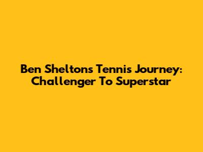 Ben Shelton's Tennis Journey: Challenger To Superstar
