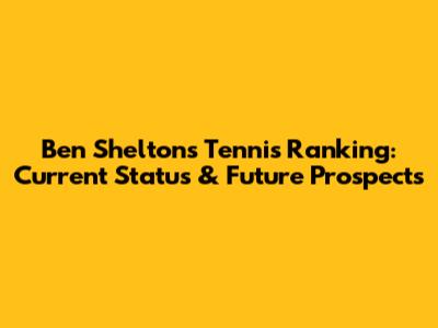 Ben Shelton's Tennis Ranking: Current Status & Future Prospects