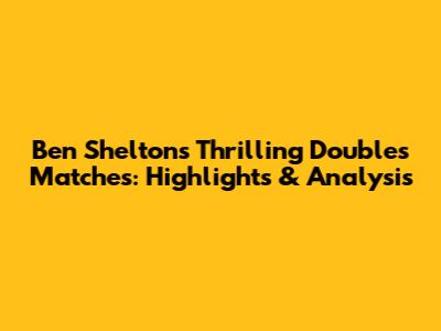Ben Shelton's Thrilling Doubles Matches: Highlights & Analysis