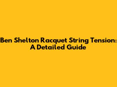Ben Shelton Racquet String Tension: A Detailed Guide