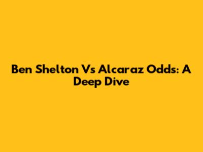 Ben Shelton Vs Alcaraz Odds: A Deep Dive