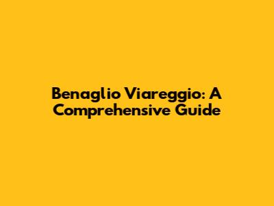 Benaglio Viareggio: A Comprehensive Guide