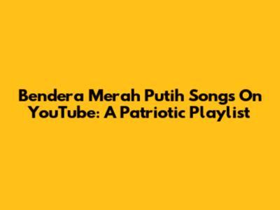 Bendera Merah Putih Songs On YouTube: A Patriotic Playlist
