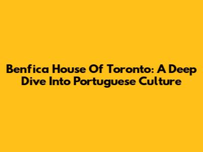 Benfica House Of Toronto: A Deep Dive Into Portuguese Culture