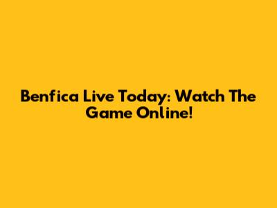 Benfica Live Today: Watch The Game Online!