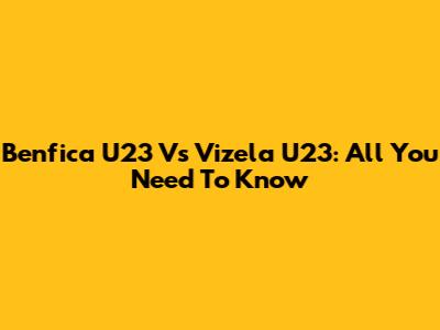 Benfica U23 Vs Vizela U23: All You Need To Know