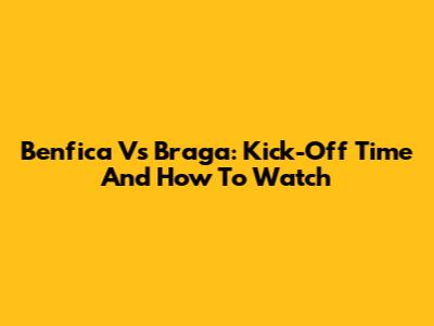 Benfica Vs Braga: Kick-Off Time And How To Watch