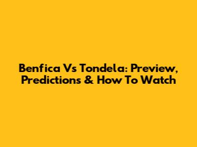 Benfica Vs Tondela: Preview, Predictions & How To Watch