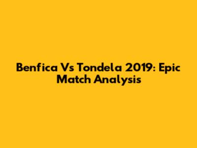 Benfica Vs Tondela 2019: Epic Match Analysis
