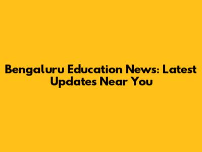 Bengaluru Education News: Latest Updates Near You