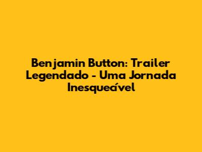 Benjamin Button: Trailer Legendado - Uma Jornada Inesquecível