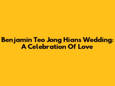 Benjamin Teo Jong Hian's Wedding: A Celebration Of Love