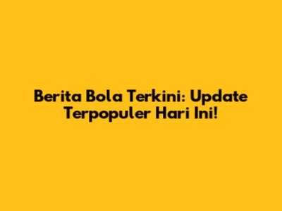Berita Bola Terkini: Update Terpopuler Hari Ini!