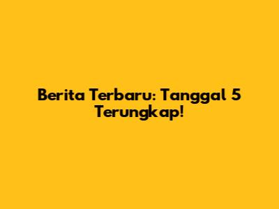 Berita Terbaru: Tanggal 5 Terungkap!