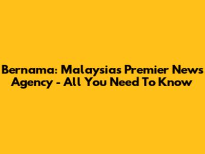Bernama: Malaysia's Premier News Agency - All You Need To Know