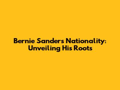 Bernie Sanders' Nationality: Unveiling His Roots
