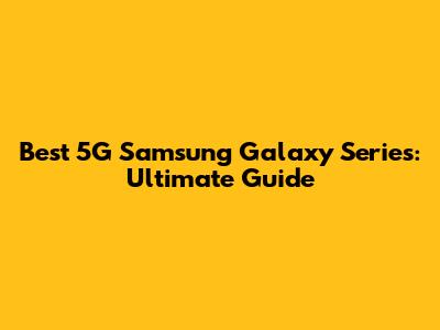 Best 5G Samsung Galaxy Series: Ultimate Guide