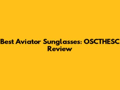 Best Aviator Sunglasses: OSCTHESC Review