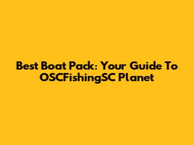 Best Boat Pack: Your Guide To OSCFishingSC Planet