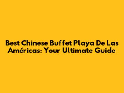Best Chinese Buffet Playa De Las Américas: Your Ultimate Guide