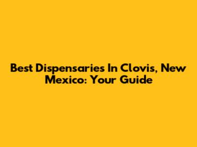 Best Dispensaries In Clovis, New Mexico: Your Guide