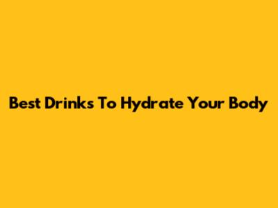 Best Drinks To Hydrate Your Body