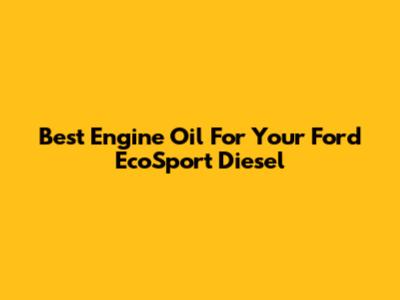 Best Engine Oil For Your Ford EcoSport Diesel