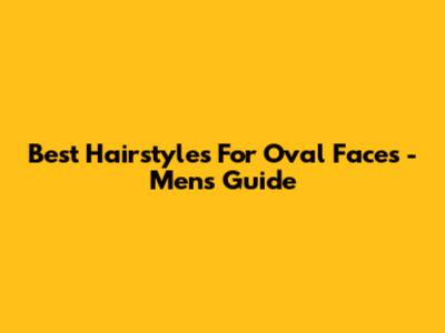 Best Hairstyles For Oval Faces - Men's Guide