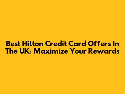 Best Hilton Credit Card Offers In The UK: Maximize Your Rewards