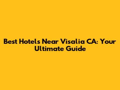 Best Hotels Near Visalia CA: Your Ultimate Guide