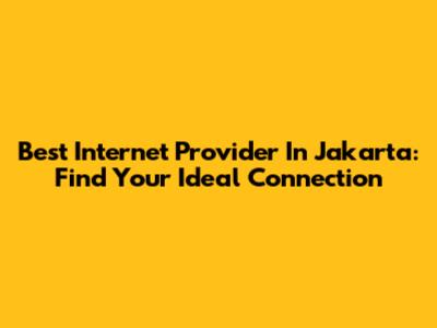 Best Internet Provider In Jakarta: Find Your Ideal Connection