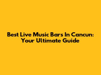 Best Live Music Bars In Cancun: Your Ultimate Guide