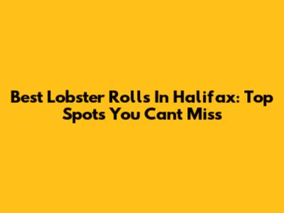 Best Lobster Rolls In Halifax: Top Spots You Can't Miss