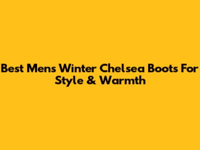 Best Men's Winter Chelsea Boots For Style & Warmth